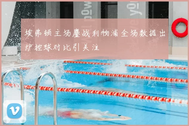 埃弗顿主场鏖战利物浦全场数据出炉控球对比引关注