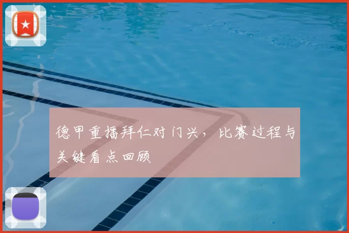 德甲重播拜仁对门兴，比赛过程与关键看点回顾