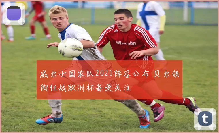 威尔士国家队2021阵容公布 贝尔领衔征战欧洲杯备受关注