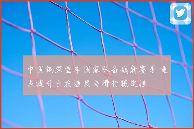 中国钢架雪车国家队备战新赛季 重点提升出发速度与滑行稳定性