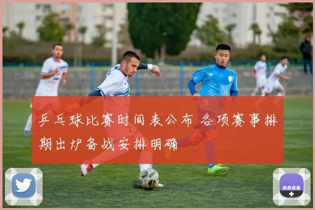 乒乓球比赛时间表公布 各项赛事排期出炉备战安排明确