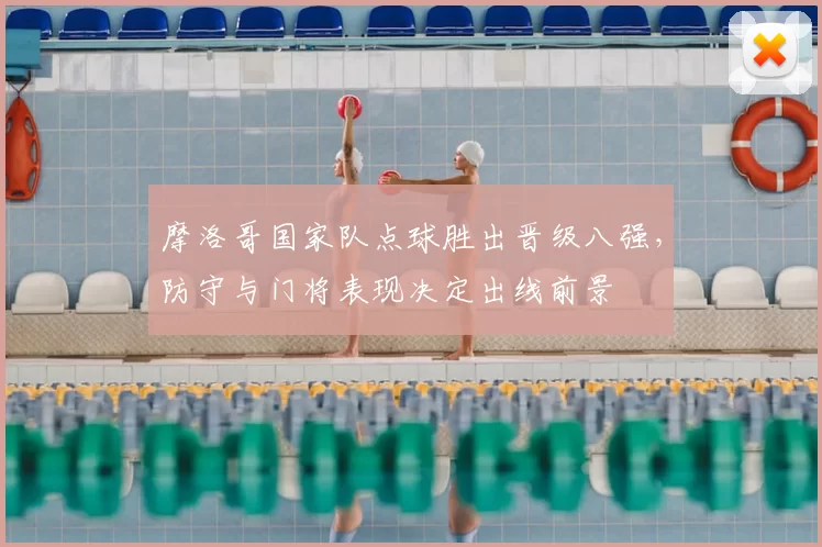 摩洛哥国家队点球胜出晋级八强,防守与门将表现决定出线前景