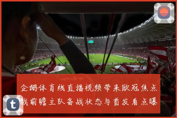 企鹅体育线直播视频带来欧冠焦点战前瞻主队备战状态与首发看点曝光