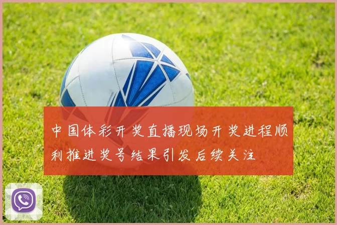 中国体彩开奖直播现场开奖进程顺利推进奖号结果引发后续关注