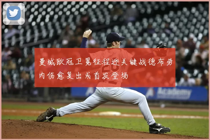 曼城欧冠卫冕征程迎关键战德布劳内伤愈复出或首发登场