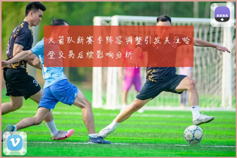 火箭队新赛季阵容调整引发关注哈登交易后续影响分析