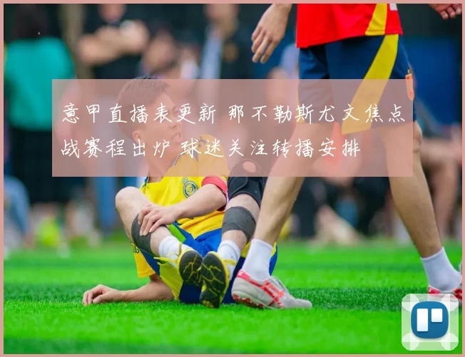 意甲直播表更新 那不勒斯尤文焦点战赛程出炉 球迷关注转播安排