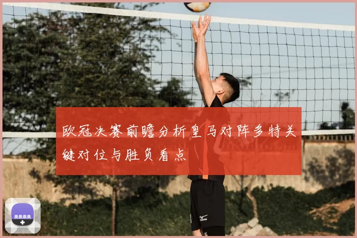 欧冠决赛前瞻分析皇马对阵多特关键对位与胜负看点