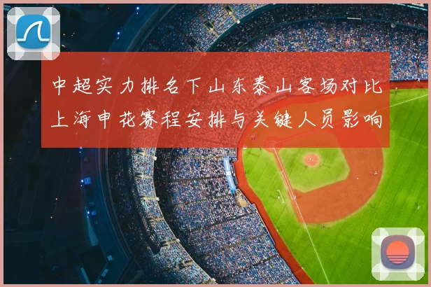 中超实力排名下山东泰山客场对比上海申花赛程安排与关键人员影响