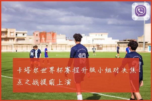 卡塔尔世界杯赛程升级小组对决焦点之战提前上演