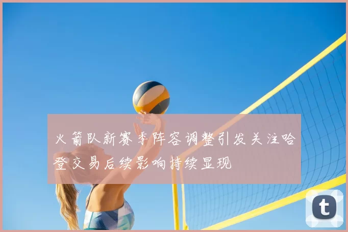 火箭队新赛季阵容调整引发关注哈登交易后续影响持续显现