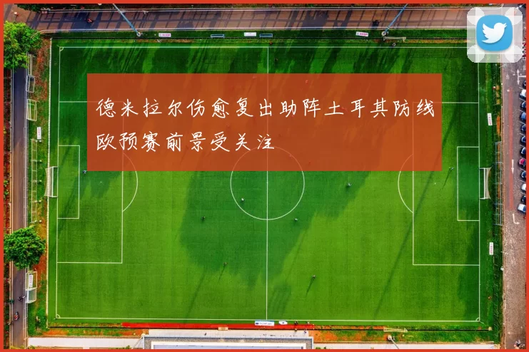 德米拉尔伤愈复出助阵土耳其防线欧预赛前景受关注
