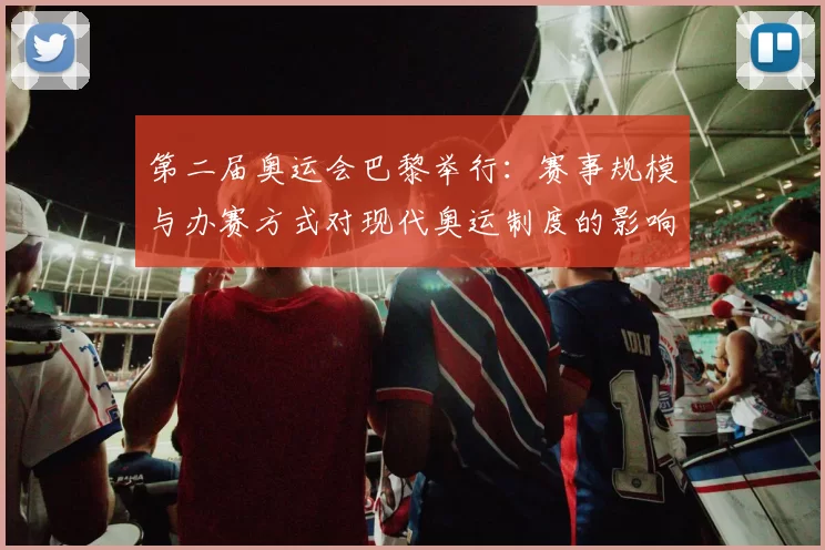 第二届奥运会巴黎举行：赛事规模与办赛方式对现代奥运制度的影响剖析