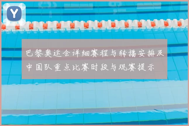 巴黎奥运会详细赛程与转播安排及中国队重点比赛时段与观赛提示