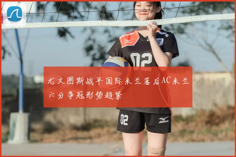 尤文图斯战平国际米兰落后AC米兰六分争冠形势趋紧