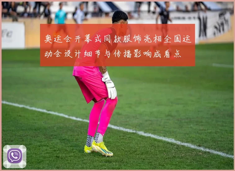 奥运会开幕式同款服饰亮相全国运动会设计细节与传播影响成看点