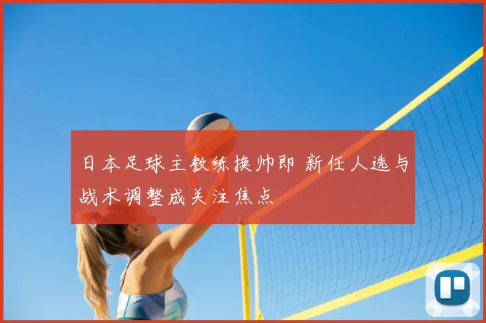 日本足球主教练换帅即 新任人选与战术调整成关注焦点