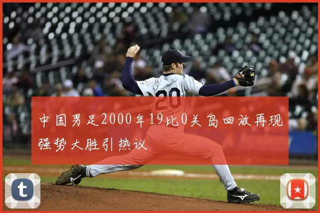 中国男足2000年19比0关岛回放再现强势大胜引热议
