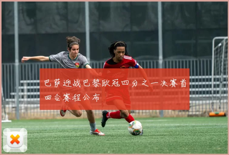 巴萨迎战巴黎欧冠四分之一决赛首回合赛程公布