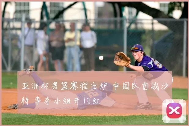 亚洲杯男篮赛程出炉 中国队首战沙特 争夺小组开门红