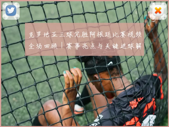 克罗地亚三球完胜阿根廷比赛视频全场回顾｜赛事亮点与关键进球解析