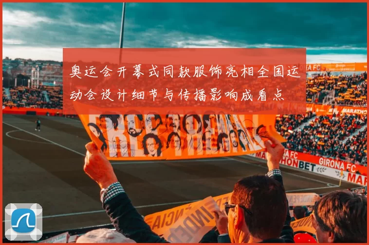 奥运会开幕式同款服饰亮相全国运动会设计细节与传播影响成看点