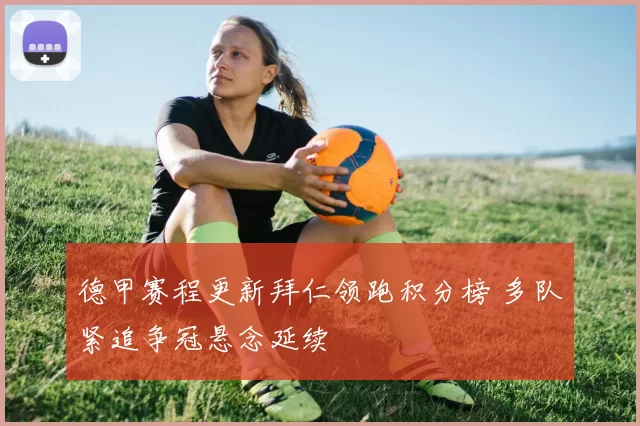 德甲赛程更新拜仁领跑积分榜 多队紧追争冠悬念延续
