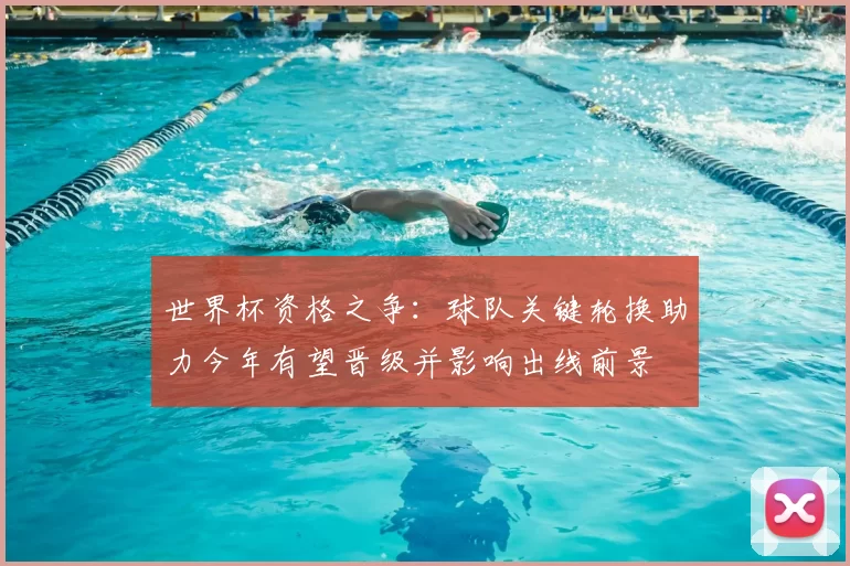 世界杯资格之争:球队关键轮换助力今年有望晋级并影响出线前景