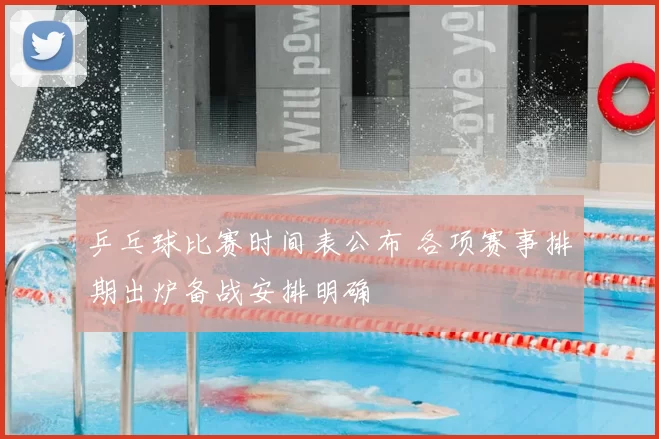 乒乓球比赛时间表公布 各项赛事排期出炉备战安排明确