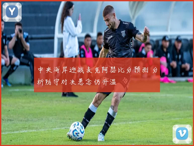 中央海岸迎战麦克阿瑟比分预测 分析防守对决悬念仍升温