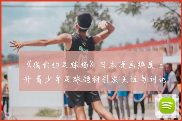 《我们的足球场》日本漫画热度上升 青少年足球题材引发关注与讨论