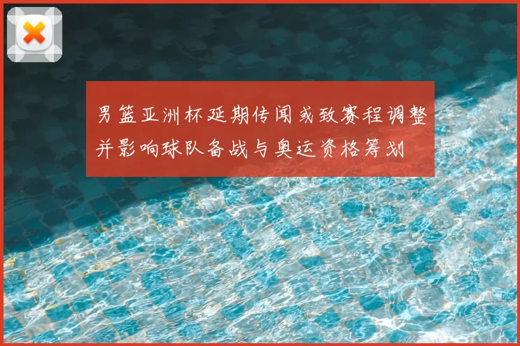 男篮亚洲杯延期传闻或致赛程调整并影响球队备战与奥运资格筹划