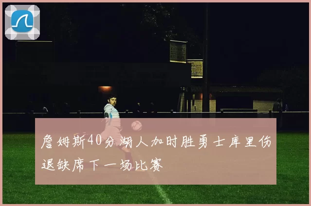 詹姆斯40分湖人加时胜勇士库里伤退缺席下一场比赛