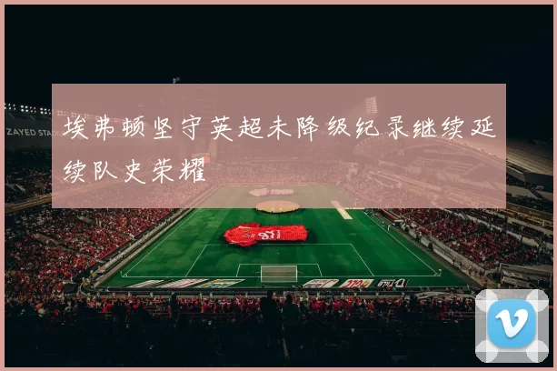 埃弗顿坚守英超未降级纪录继续延续队史荣耀