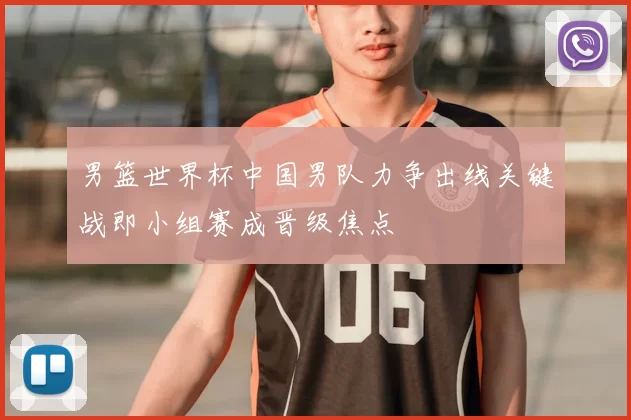 男篮世界杯中国男队力争出线关键战即小组赛成晋级焦点