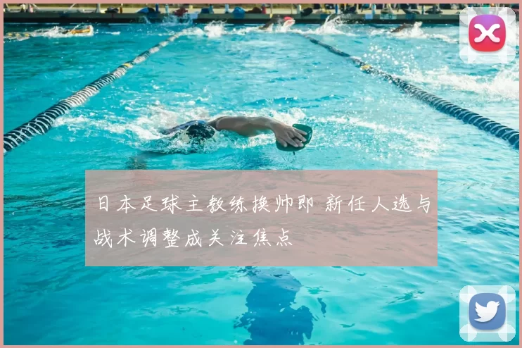 日本足球主教练换帅即 新任人选与战术调整成关注焦点