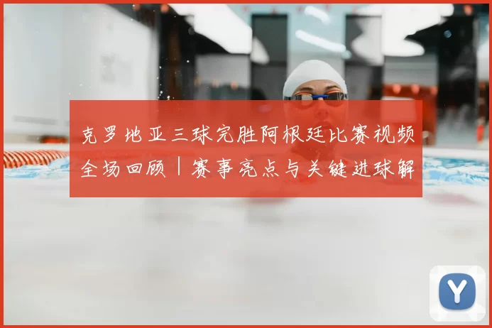 克罗地亚三球完胜阿根廷比赛视频全场回顾｜赛事亮点与关键进球解析