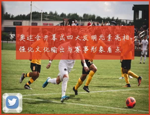 奥运会开幕式四大发明元素亮相,强化文化输出与赛事形象看点