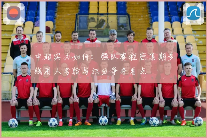 中超实力如何：强队赛程密集期多线用人考验与积分争夺看点