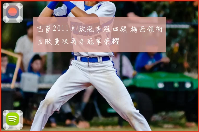 巴萨2011年欧冠夺冠回顾 梅西领衔击败曼联再夺冠军荣耀