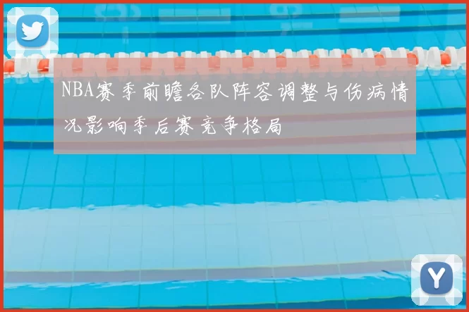 NBA赛季前瞻各队阵容调整与伤病情况影响季后赛竞争格局