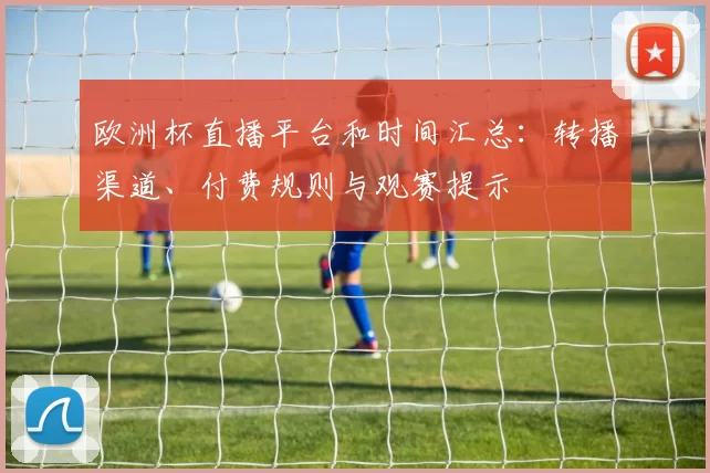 欧洲杯直播平台和时间汇总：转播渠道、付费规则与观赛提示