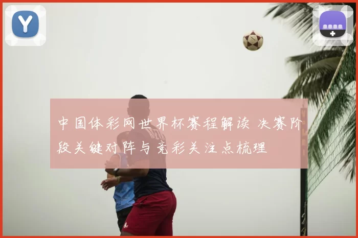 中国体彩网世界杯赛程解读 决赛阶段关键对阵与竞彩关注点梳理