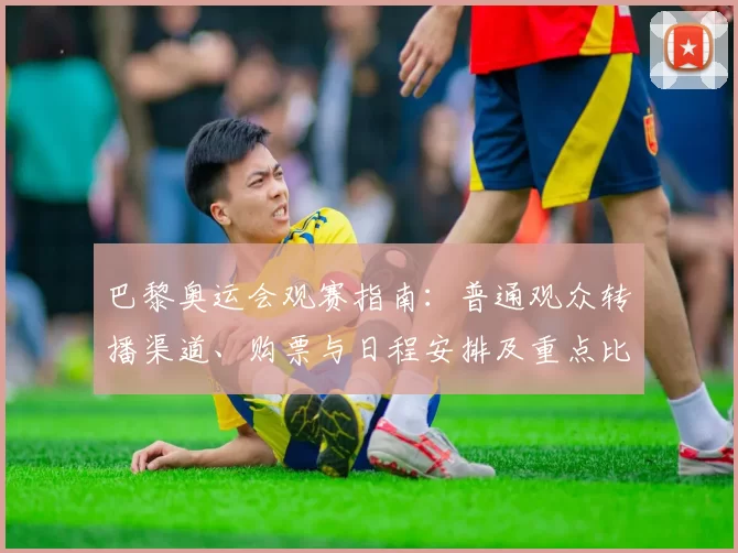 巴黎奥运会观赛指南：普通观众转播渠道、购票与日程安排及重点比赛看点