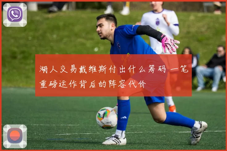 湖人交易戴维斯付出什么筹码 一笔重磅运作背后的阵容代价