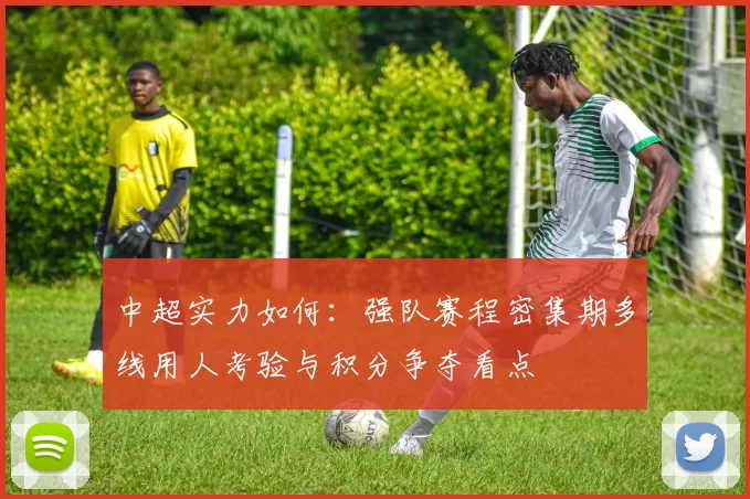 中超实力如何：强队赛程密集期多线用人考验与积分争夺看点