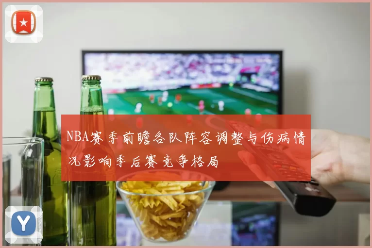 NBA赛季前瞻各队阵容调整与伤病情况影响季后赛竞争格局