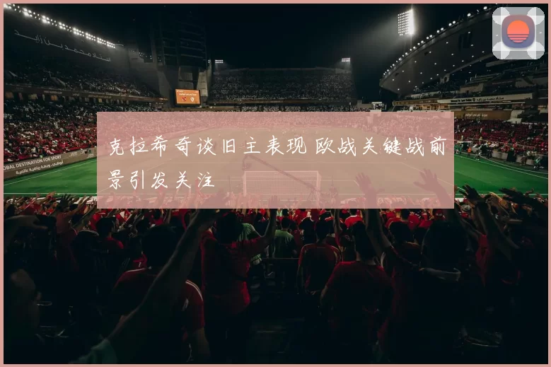 克拉希奇谈旧主表现 欧战关键战前景引发关注