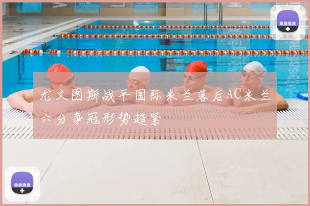 尤文图斯战平国际米兰落后AC米兰六分争冠形势趋紧