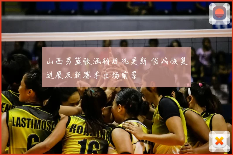 山西男篮张涵钧近况更新 伤病恢复进展及新赛季出场前景